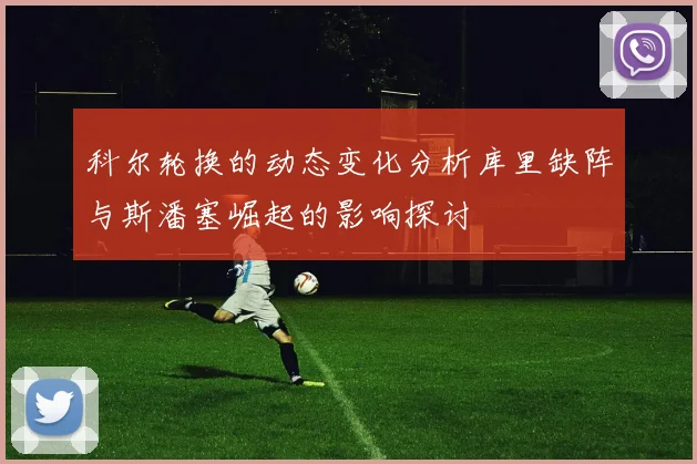 科尔轮换的动态变化分析库里缺阵与斯潘塞崛起的影响探讨