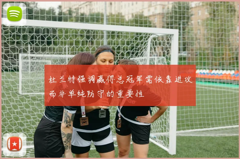 杜兰特强调赢得总冠军需依靠进攻而非单纯防守的重要性