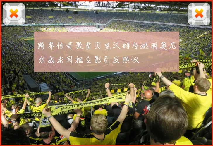 跨界传奇聚首贝克汉姆与姚明奥尼尔成龙同框合影引发热议