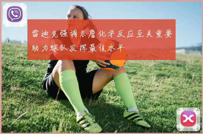 雷迪克强调东詹化学反应至关重要助力球队发挥最佳水平