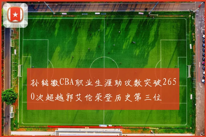 孙铭徽CBA职业生涯助攻数突破2650次超越郭艾伦荣登历史第三位