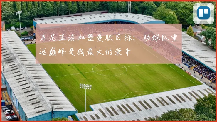 库尼亚谈加盟曼联目标：助球队重返巅峰是我最大的荣幸