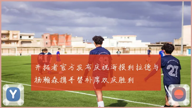 开拓者官方发布庆祝海报利拉德与杨瀚森携手替补席欢庆胜利