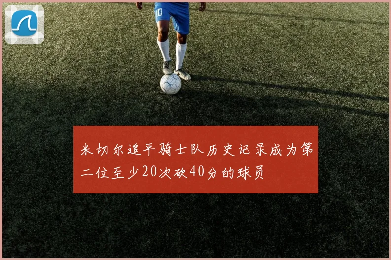 米切尔追平骑士队历史记录成为第二位至少20次砍40分的球员