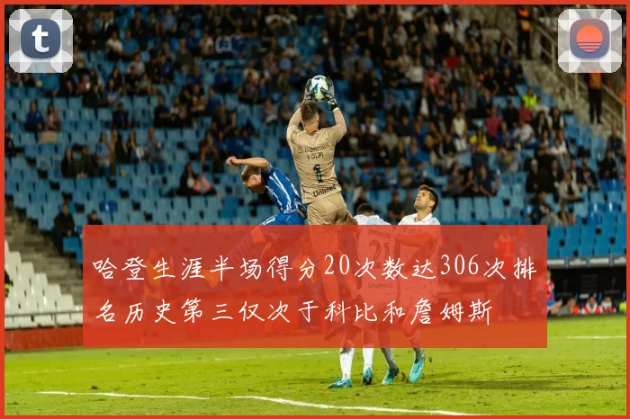 哈登生涯半场得分20次数达306次排名历史第三仅次于科比和詹姆斯