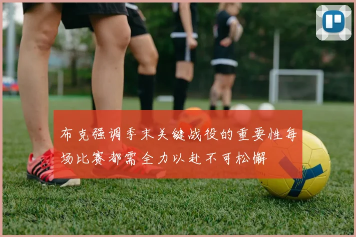 布克强调季末关键战役的重要性每场比赛都需全力以赴不可松懈