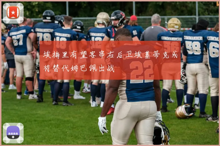 埃梅里有望客串右后卫埃基蒂克或将替代姆巴佩出战