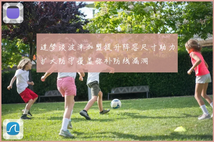 追梦谈波津加盟提升阵容尺寸助力扩大防守覆盖弥补防线漏洞