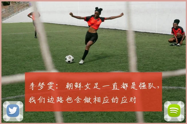 李梦雯：朝鲜女足一直都是强队，我们边路也会做相应的应对