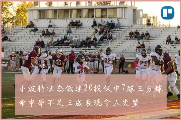 小波特状态低迷20投仅中7球三分球命中率不足三成表现令人失望