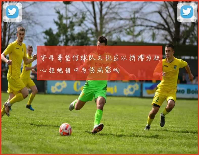 字母哥坚信球队文化应以拼搏为核心拒绝借口与伤病影响