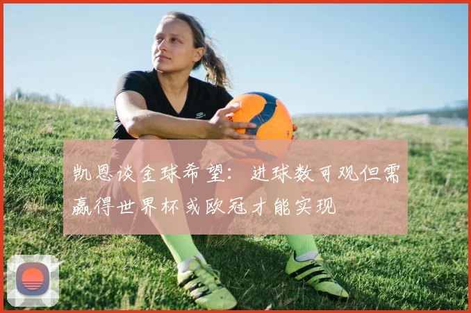 凯恩谈金球希望：进球数可观但需赢得世界杯或欧冠才能实现
