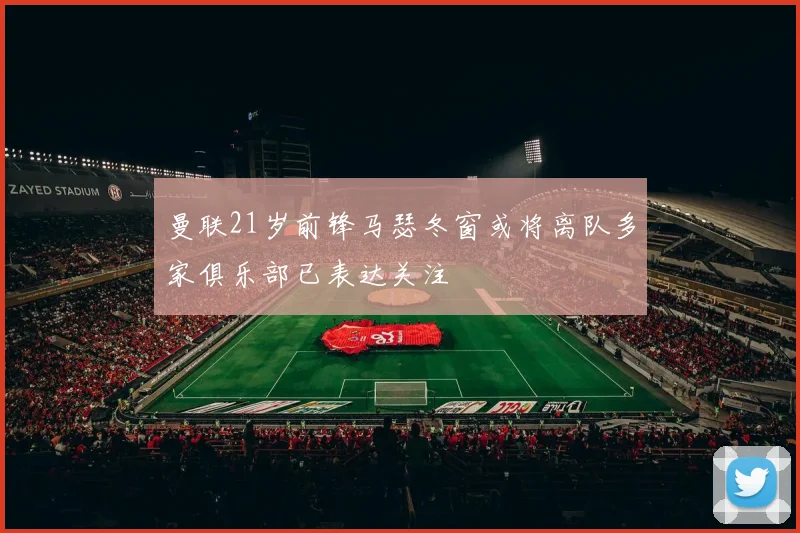 曼联21岁前锋马瑟冬窗或将离队多家俱乐部已表达关注