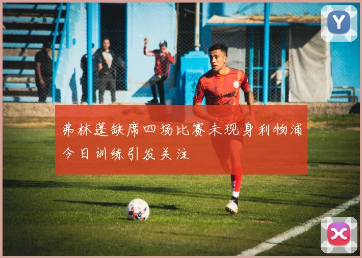 弗林蓬缺席四场比赛未现身利物浦今日训练引发关注