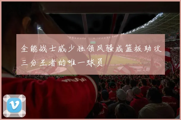 全能战士威少独领风骚成篮板助攻三分王者的唯一球员