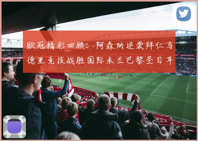 欧冠精彩回顾：阿森纳逆袭拜仁马德里竞技战胜国际米兰巴黎圣日耳曼轻取热刺