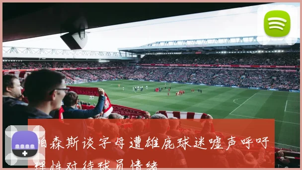 帕森斯谈字母遭雄鹿球迷嘘声呼吁理性对待球员情绪