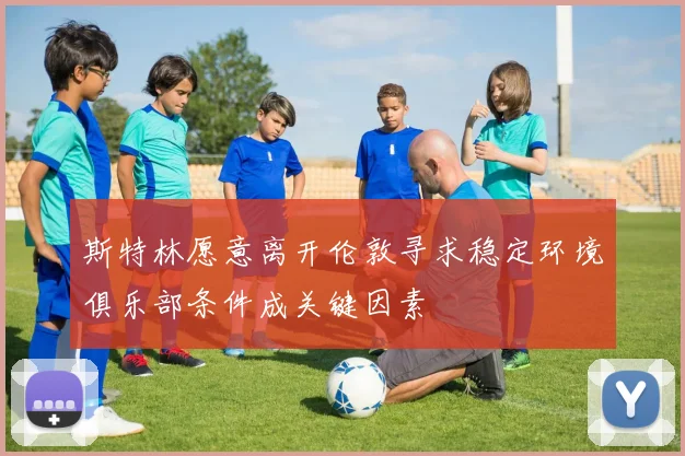 斯特林愿意离开伦敦寻求稳定环境俱乐部条件成关键因素