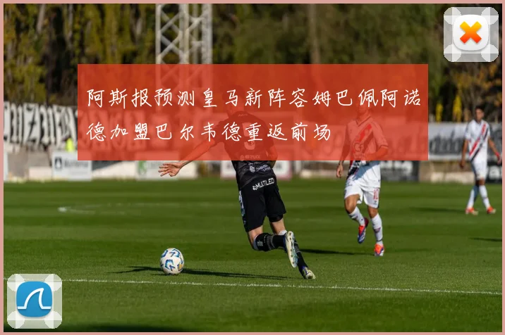阿斯报预测皇马新阵容姆巴佩阿诺德加盟巴尔韦德重返前场
