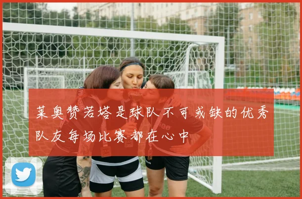 莱奥赞若塔是球队不可或缺的优秀队友每场比赛都在心中