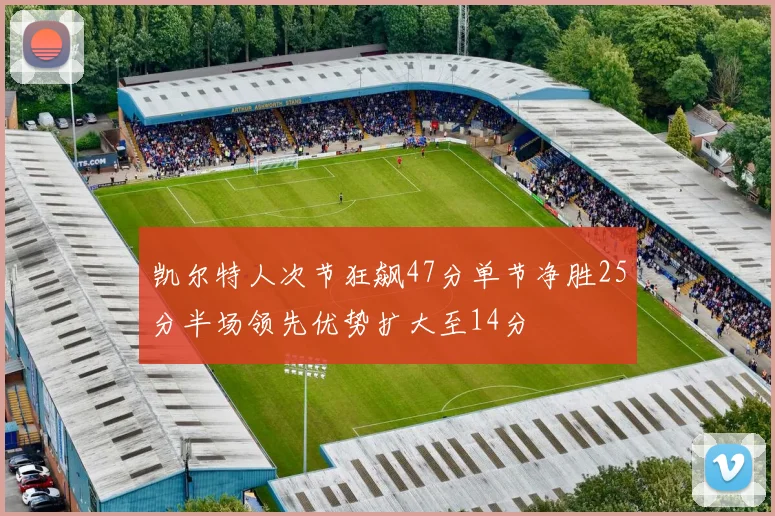 凯尔特人次节狂飙47分单节净胜25分半场领先优势扩大至14分