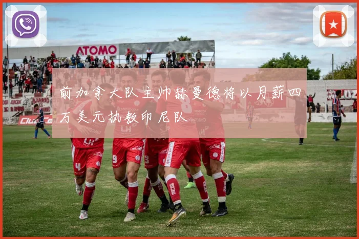 前加拿大队主帅赫曼德将以月薪四万美元执教印尼队