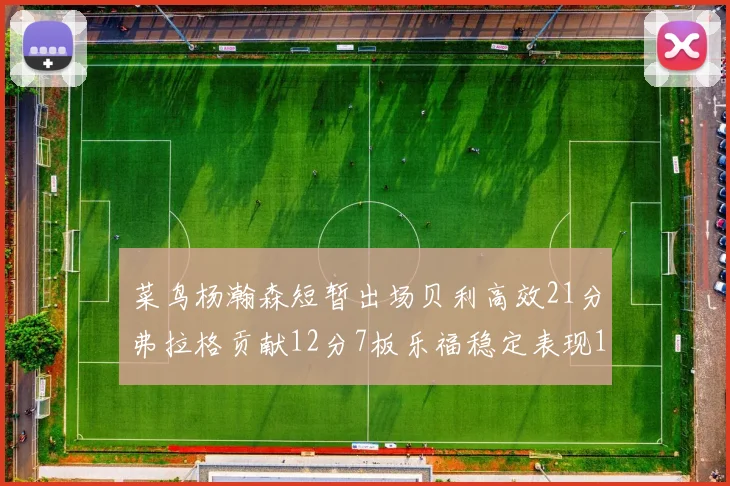 菜鸟杨瀚森短暂出场贝利高效21分弗拉格贡献12分7板乐福稳定表现13投13分