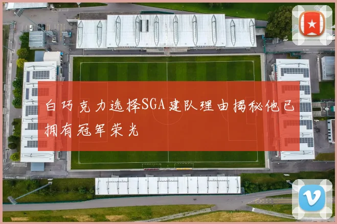 白巧克力选择SGA建队理由揭秘他已拥有冠军荣光