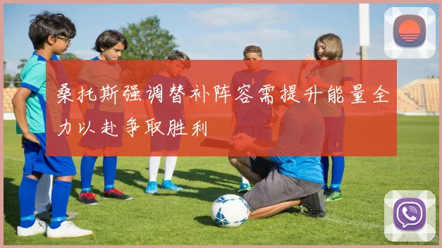桑托斯强调替补阵容需提升能量全力以赴争取胜利