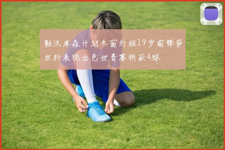 勒沃库森计划冬窗外租19岁前锋萨尔科表现出色世青赛斩获4球