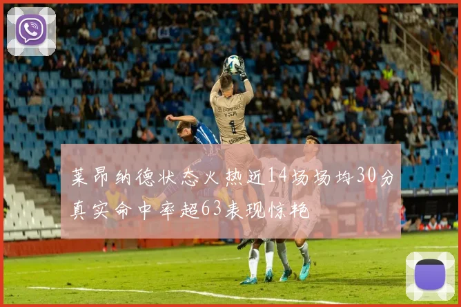 莱昂纳德状态火热近14场场均30分真实命中率超63表现惊艳
