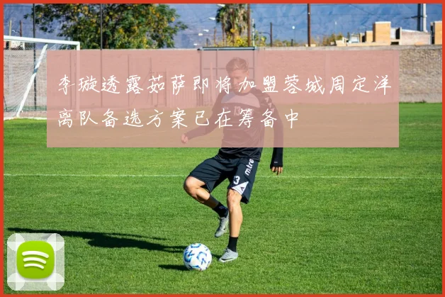 李璇透露茹萨即将加盟蓉城周定洋离队备选方案已在筹备中