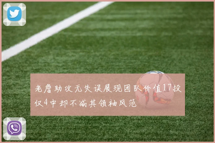 老詹助攻无失误展现团队价值17投仅4中却不减其领袖风范