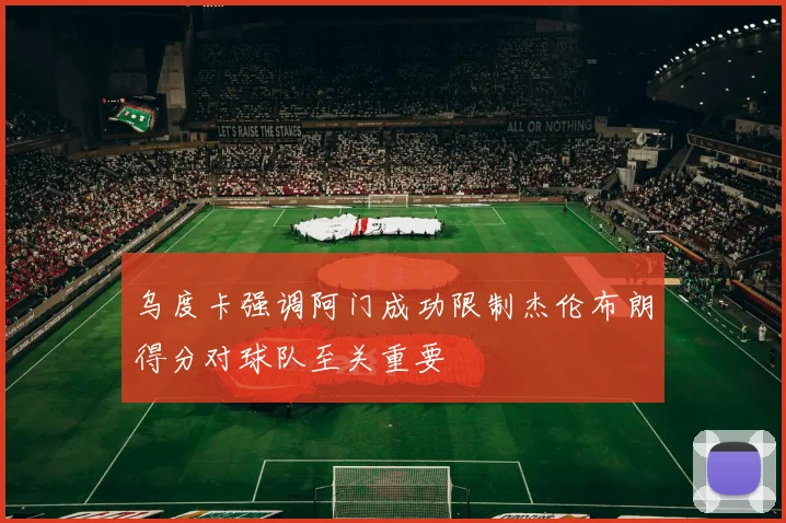 乌度卡强调阿门成功限制杰伦布朗得分对球队至关重要