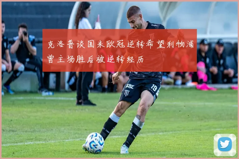 克洛普谈国米欧冠逆转希望利物浦曾主场胜后被逆转经历