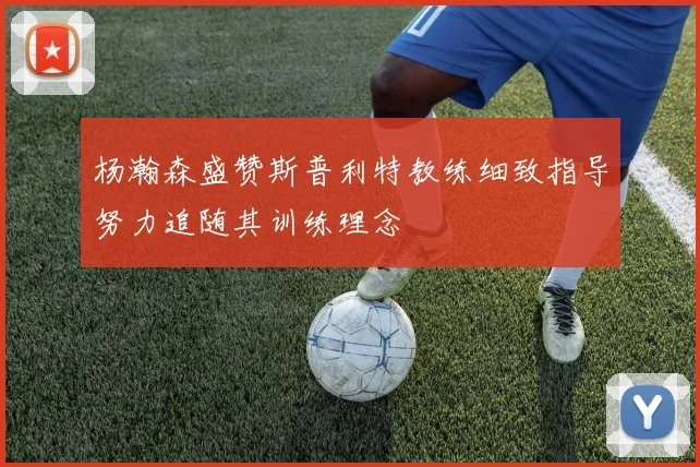 杨瀚森盛赞斯普利特教练细致指导努力追随其训练理念