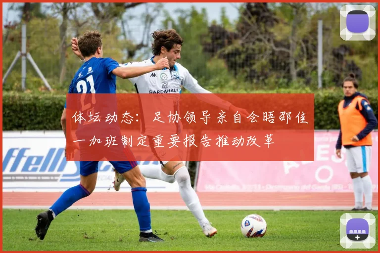 体坛动态：足协领导亲自会晤邵佳一加班制定重要报告推动改革