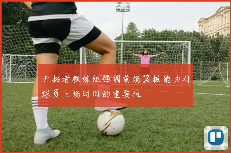 开拓者教练组强调前场篮板能力对球员上场时间的重要性