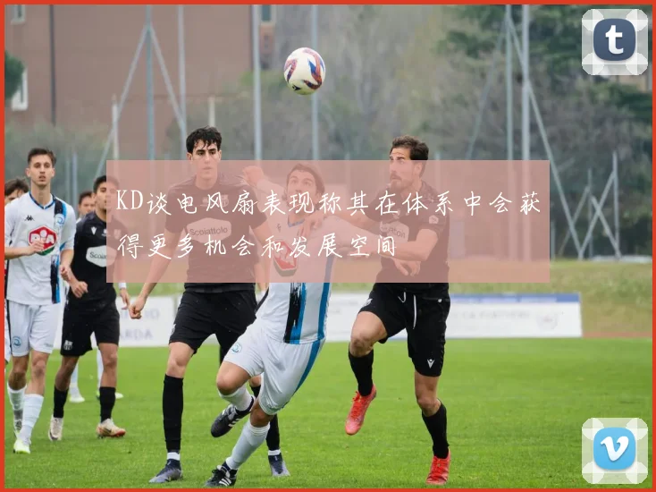 KD谈电风扇表现称其在体系中会获得更多机会和发展空间