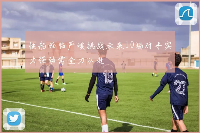 快船面临严峻挑战未来10场对手实力强劲需全力以赴