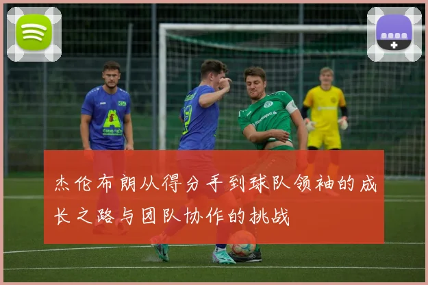 杰伦布朗从得分手到球队领袖的成长之路与团队协作的挑战