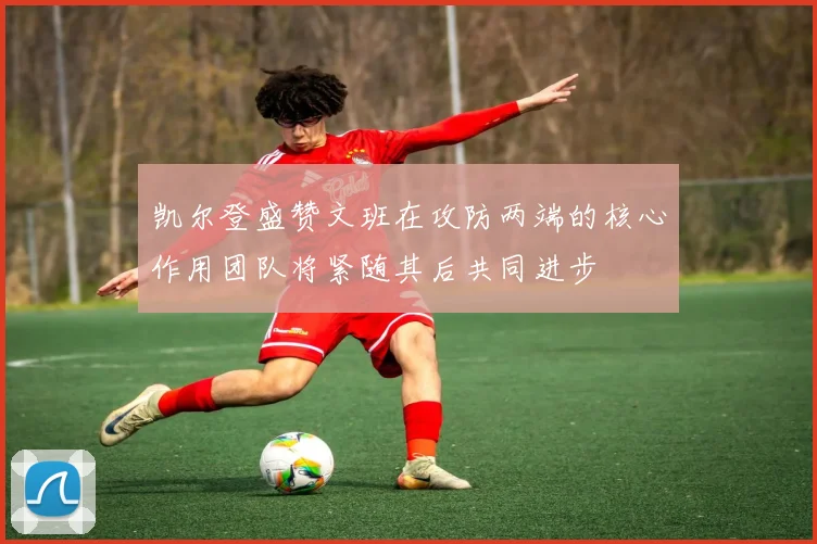 凯尔登盛赞文班在攻防两端的核心作用团队将紧随其后共同进步