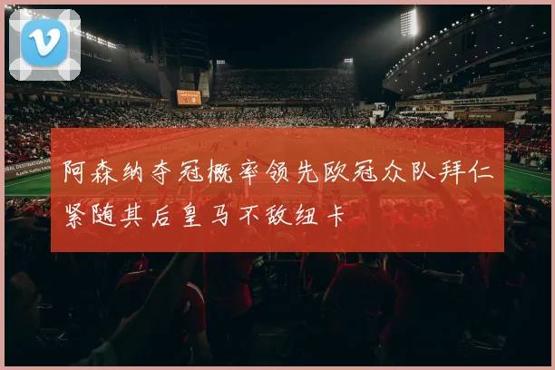 阿森纳夺冠概率领先欧冠众队拜仁紧随其后皇马不敌纽卡