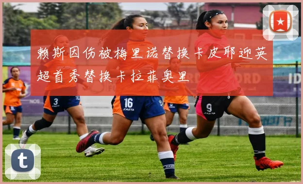 赖斯因伤被梅里诺替换卡皮耶迎英超首秀替换卡拉菲奥里