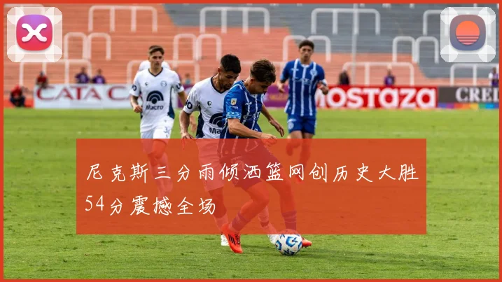 尼克斯三分雨倾洒篮网创历史大胜54分震撼全场