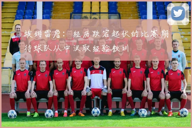 埃姆雷詹：经历跌宕起伏的比赛期待球队从中汲取经验教训