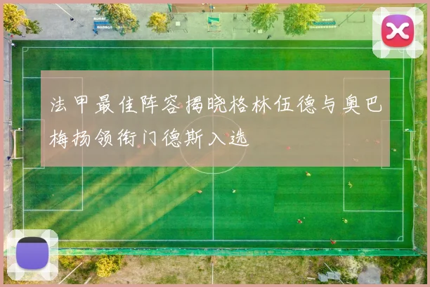 法甲最佳阵容揭晓格林伍德与奥巴梅扬领衔门德斯入选