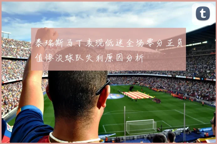 泰瑞斯马丁表现低迷全场零分正负值惨淡球队失利原因分析