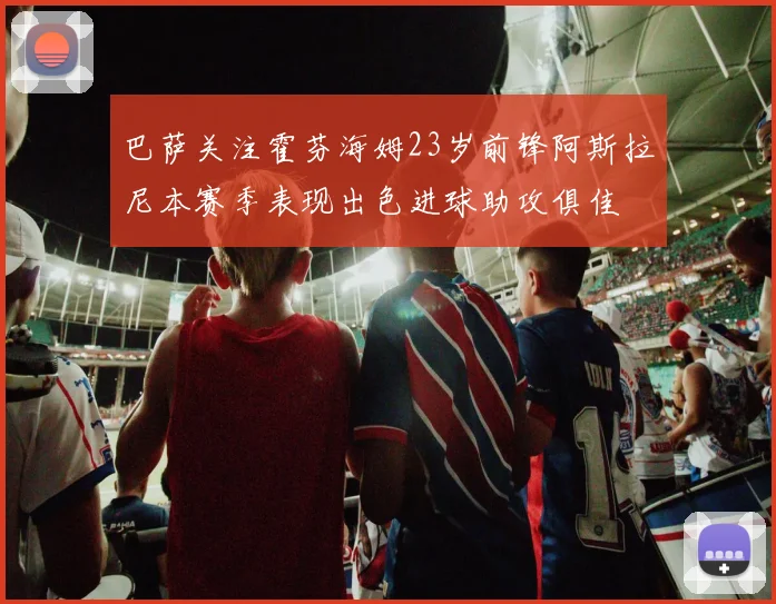 巴萨关注霍芬海姆23岁前锋阿斯拉尼本赛季表现出色进球助攻俱佳