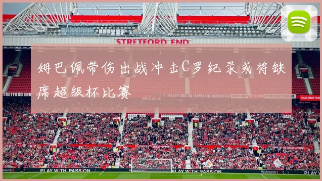 姆巴佩带伤出战冲击C罗纪录或将缺席超级杯比赛